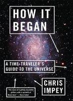 How It Began: A Time-Traveler’S Guide To The Universe
