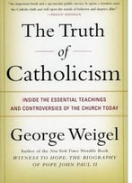 The Truth Of Catholicism: Inside The Essential Teachings And Controversies Of The Church Today By George Weigel