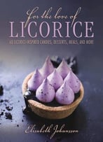 For The Love Of Licorice: 60 Licorice-Inspired Candies, Desserts, Meals, And More