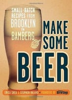 Make Some Beer: Small-Batch Recipes From Brooklyn To Bamberg