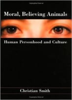 Moral, Believing Animals: Human Personhood And Culture By Christian Smith
