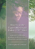 Slavery In The Upper Mississippi Valley, 1787-1865: A History Of Human Bondage In Illinois, Iowa, Minnesota And Wisconsin