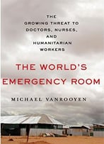 The World's Emergency Room: The Growing Threat To Doctors, Nurses, And Humanitarian Workers
