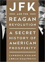 Jfk And The Reagan Revolution: A Secret History Of American Prosperity