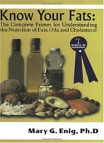 Know Your Fats: The Complete Primer For Understanding The Nutrition Of Fats, Oils And Cholesterol By Mary G. Enig