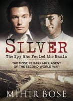 Silver: The Spy Who Fooled The Nazis: The Most Remarkable Agent Of The Second World War