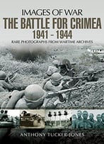 The Battle For The Crimea 1941-1944: Rare Photographs From Wartime Archives