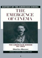 The Emergence Of Cinema: The American Screen To 1907 (History Of The American Cinema)
