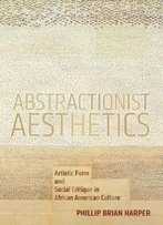 Abstractionist Aesthetics: Artistic Form And Social Critique In African American Culture (Nyu Series In Social And Cultural Analysis)