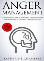Anger Management: A Psychologist’S Guide To Master Your Emotions, Identify & Control Anger To Ultimately Take Back Your Life (Psychology Self-Help) (Volume 4)
