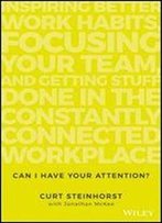 Can I Have Your Attention?: Inspiring Better Work Habits, Focusing Your Team, And Getting Stuff Done In The Constantly Connected Workplace