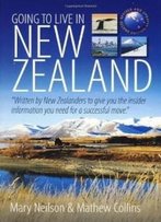 Going To Live In New Zealand, 2nd Edition: Written By New Zealanders To Give You The Insider Information You Need For A Successful Move