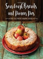 Sourdough Biscuits And Pioneer Pies: The Old West Baking Book