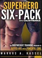 Superhero Six-Pack: The Complete Bodyweight Training Program To Ripped Abs And A Powerful Core: (Calisthenics Exercises For Getting Shredded And Developing Extreme Core Strength)