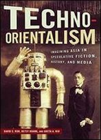 Techno-Orientalism: Imagining Asia In Speculative Fiction, History, And Media (Asian American Studies Today)