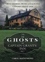 The Ghosts Of Captain Grant's Inn: True Stories From A Haunted Connecticut Inn