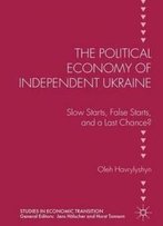 The Political Economy Of Independent Ukraine: Slow Starts, False Starts, And A Last Chance? (Studies In Economic Transition)