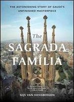 The Sagrada Familia: The Astonishing Story Of Gaudis Unfinished Masterpiece