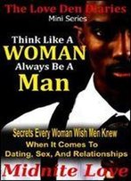 Think Like A Woman Always Be A Man - Secrets Every Woman Wished Men Knew When It Comes To Dating, Sex, And Relationships