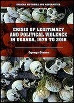 Crisis Of Legitimacy And Political Violence In Uganda, 1979 To 2016 (African Histories And Modernities)