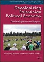 Decolonizing Palestinian Political Economy: De-Development And Beyond (Rethinking Peace And Conflict Studies)