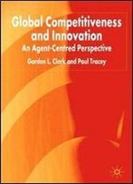 G. Clark, P. Tracey - Global Competitiveness And Innovation: An Agent-Centred Perspective