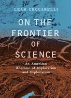 On The Frontier Of Science: An American Rhetoric Of Exploration And Exploitation (Rhetoric & Public Affairs)