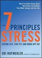 The 7 Principles Of Stress: Extend Life, Stay Fit, And Ward Off Fat What You Didn't Know About How Stress Can Reboot Your Mind, Energy, And Sex Life