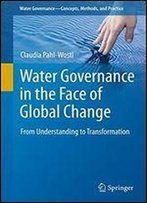 Water Governance In The Face Of Global Change: From Understanding To Transformation (Water Governance - Concepts, Methods, And Practice)