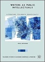 Writers As Public Intellectuals: Literature, Celebrity, Democracy (Palgrave Studies In Modern European Literature)