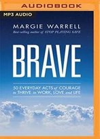 Brave: 50 Everyday Acts Of Courage To Thrive In Work, Love And Life