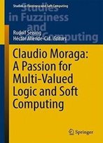 Claudio Moraga: A Passion For Multi-Valued Logic And Soft Computing (Studies In Fuzziness And Soft Computing)