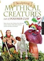 Sculpting Mythical Creatures Out Of Polymer Clay: Making A Gnome, Pixie, Halfling, Fairy, Mermaid, Gorgon Vampire, Griffin, Sphinx, Unicorn, Centaur, Leviathan, And Dragon!