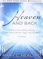 To Heaven And Back: A Doctor's Extraordinary Account Of Her Death, Heaven, Angels, And Life Again: A True Story