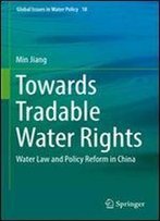 Towards Tradable Water Rights: Water Law And Policy Reform In China (Global Issues In Water Policy)