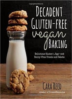 Decadent Gluten-Free Vegan Baking: Delicious, Gluten-, Egg- And Dairy-Free Treats And Sweets