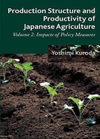 Production Structure And Productivity Of Japanese Agriculture: Volume 2: Impacts Of Policy Measures