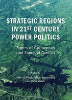 Strategic Regions In 21st Century Power Politics: Zones Of Consensus And Zones Of Conflict