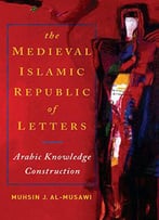 The Medieval Islamic Republic Of Letters: Arabic Knowledge Construction