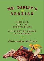 Mr. Darley's Arabian: High Life, Low Life, Sporting Life: A History Of Racing In Twenty-Five Horses