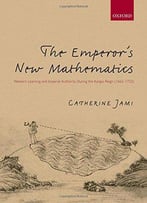 The Emperor's New Mathematics: Western Learning And Imperial Authority During The Kangxi Reign (1662-1722)