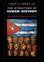 The Structure Of Cuban History: Meanings And Purpose Of The Past