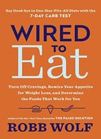 Wired To Eat: Turn Off Cravings, Rewire Your Appetite For Weight Loss, And Determine The Foods That Work For You