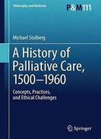 A History Of Palliative Care, 1500-1970: Concepts, Practices, And Ethical Challenges (Philosophy And Medicine)