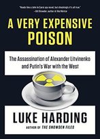 A Very Expensive Poison: The Assassination Of Alexander Litvinenko And Putin's War With The West