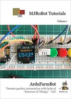 Ardufarmbot: Tomato Garden Automation With Help Of Internet Of Things - Iot ( Mjrobot Tutorials Book 1)