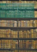 Debates, Rhetoric And Political Action: Practices Of Textual Interpretation And Analysis (Rhetoric, Politics And Society)