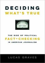 Deciding What's True: The Rise Of Political Fact-Checking In American Journalism