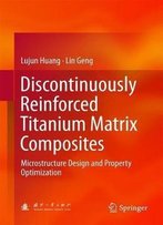 Discontinuously Reinforced Titanium Matrix Composites: Microstructure Design And Property Optimization