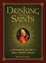 Drinking With The Saints: The Sinner's Guide To A Holy Happy Hour